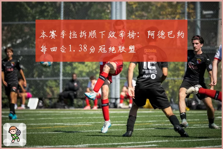 本赛季挡拆顺下效率榜：阿德巴约每回合1.38分冠绝联盟