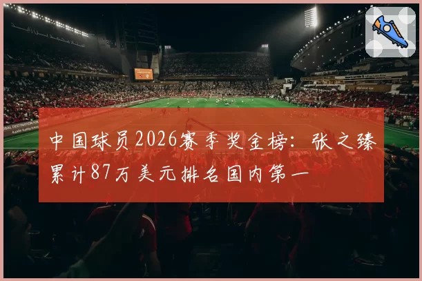 中国球员2026赛季奖金榜:张之臻累计87万美元排名国内第一