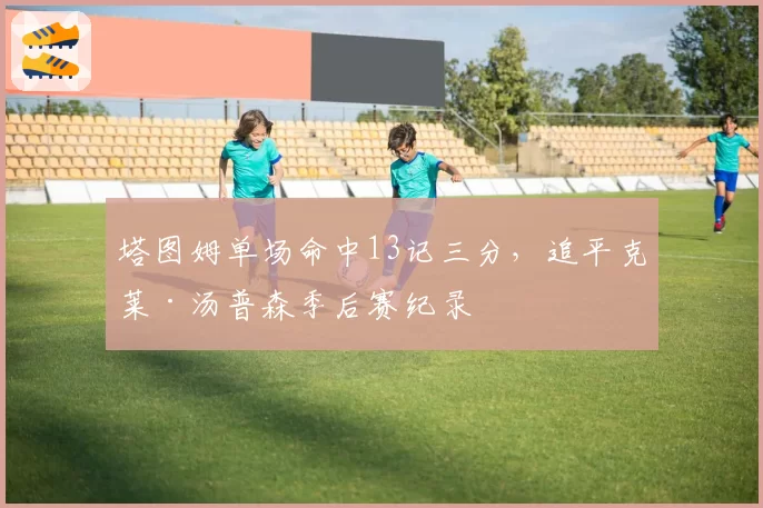 塔图姆单场命中13记三分，追平克莱·汤普森季后赛纪录