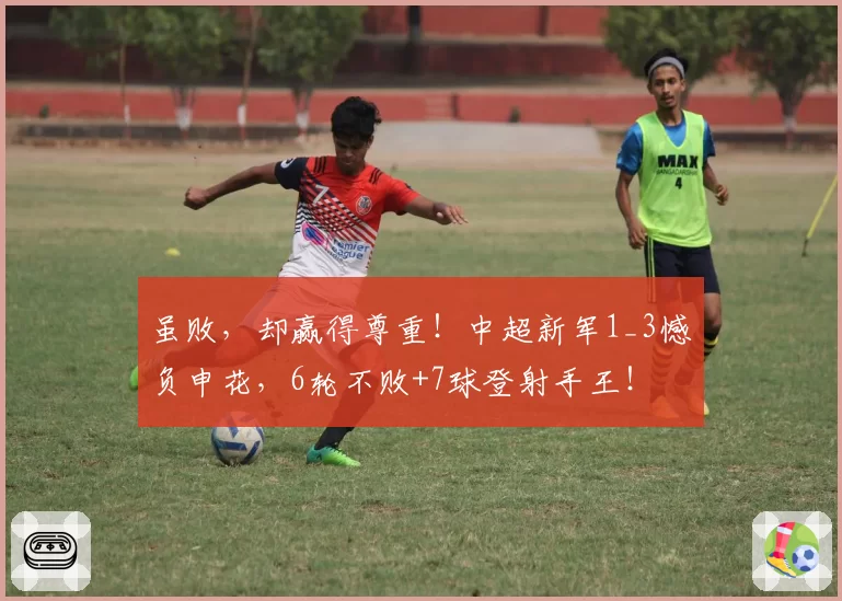 虽败，却赢得尊重！中超新军1_3憾负申花，6轮不败+7球登射手王！
