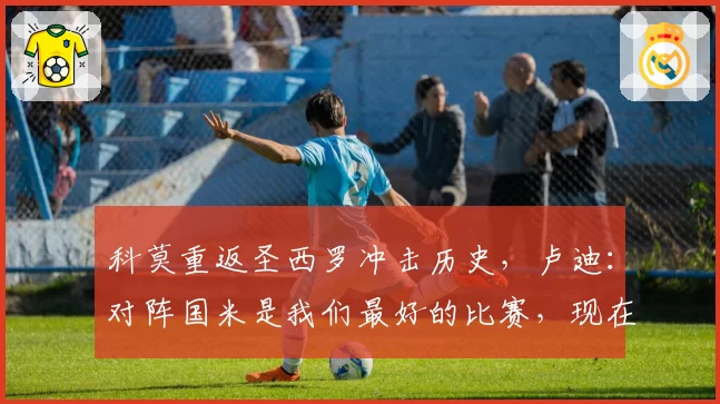 科莫重返圣西罗冲击历史，卢迪：对阵国米是我们最好的比赛，现在目标决赛