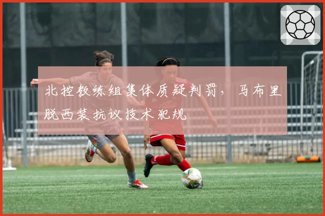 北控教练组集体质疑判罚，马布里脱西装抗议技术犯规