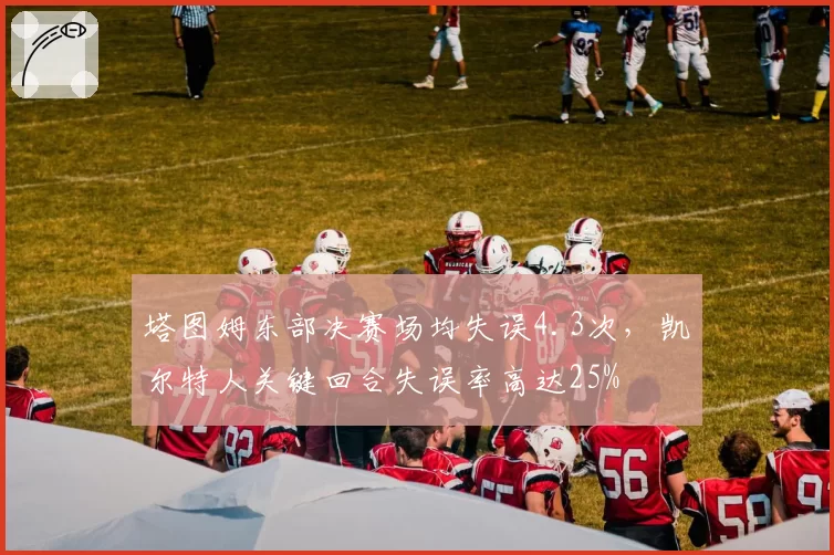 塔图姆东部决赛场均失误4.3次，凯尔特人关键回合失误率高达25%