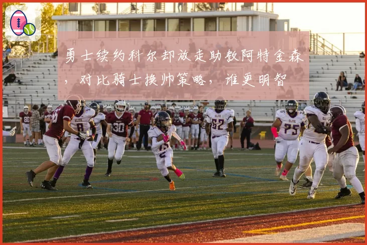 勇士续约科尔却放走助教阿特金森，对比骑士换帅策略，谁更明智