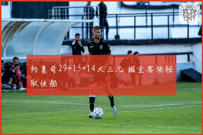 约基奇29+15+14大三元 掘金客场轻取快船