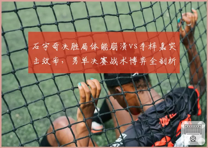 石宇奇决胜局体能崩溃vs李梓嘉突击效率，男单决赛战术博弈全剖析