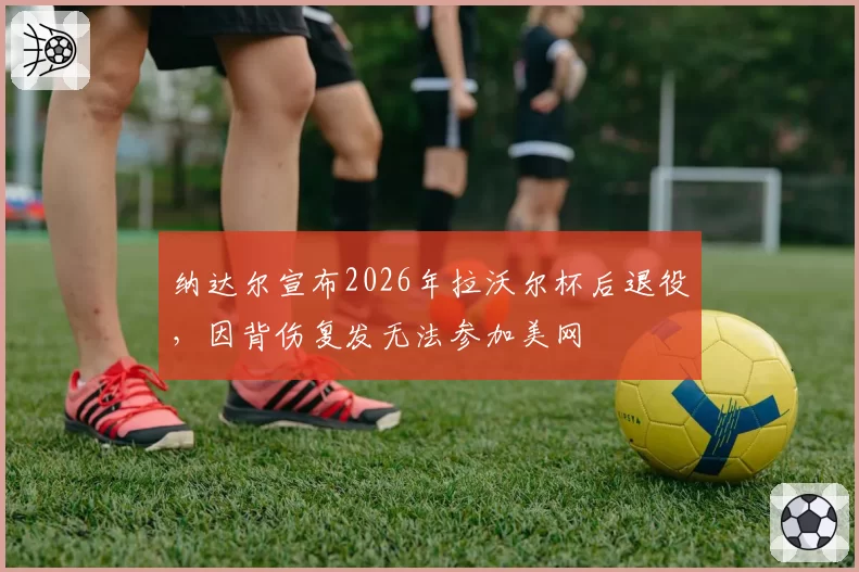纳达尔宣布2026年拉沃尔杯后退役，因背伤复发无法参加美网