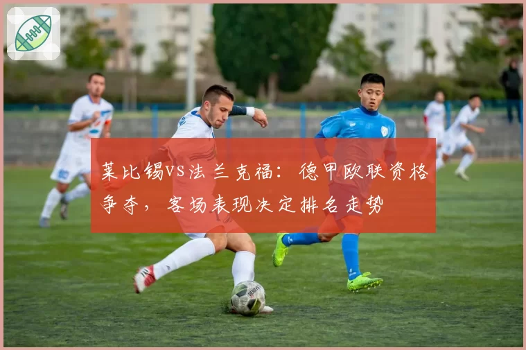 莱比锡vs法兰克福:德甲欧联资格争夺,客场表现决定排名走势