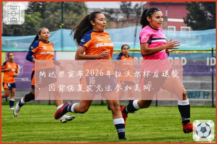纳达尔宣布2026年拉沃尔杯后退役，因背伤复发无法参加美网