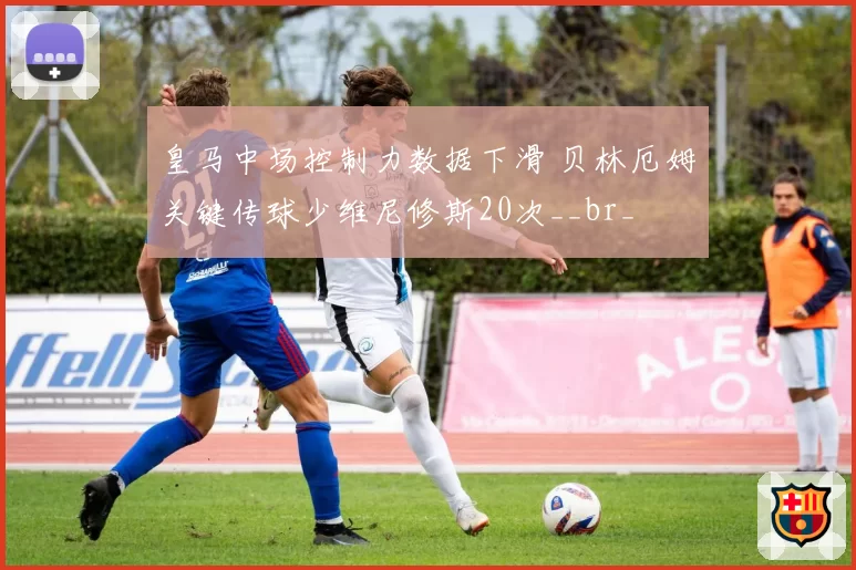 皇马中场控制力数据下滑 贝林厄姆关键传球少维尼修斯20次__br_