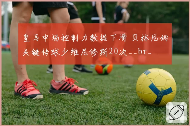 皇马中场控制力数据下滑 贝林厄姆关键传球少维尼修斯20次__br_