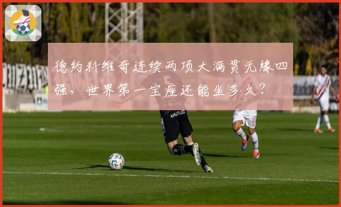 德约科维奇连续两项大满贯无缘四强，世界第一宝座还能坐多久？