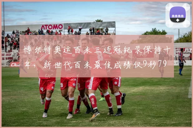 博尔特奥运百米三连冠纪录保持十年，新世代百米最佳成绩仅9秒79