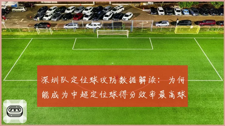深圳队定位球攻防数据解读：为何能成为中超定位球得分效率最高球队？