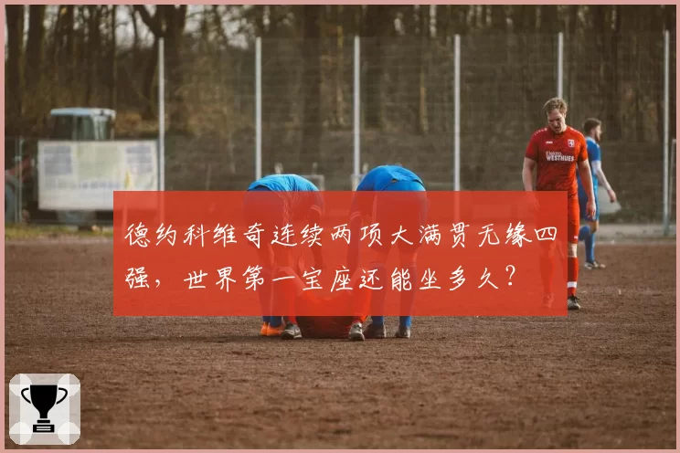 德约科维奇连续两项大满贯无缘四强，世界第一宝座还能坐多久？