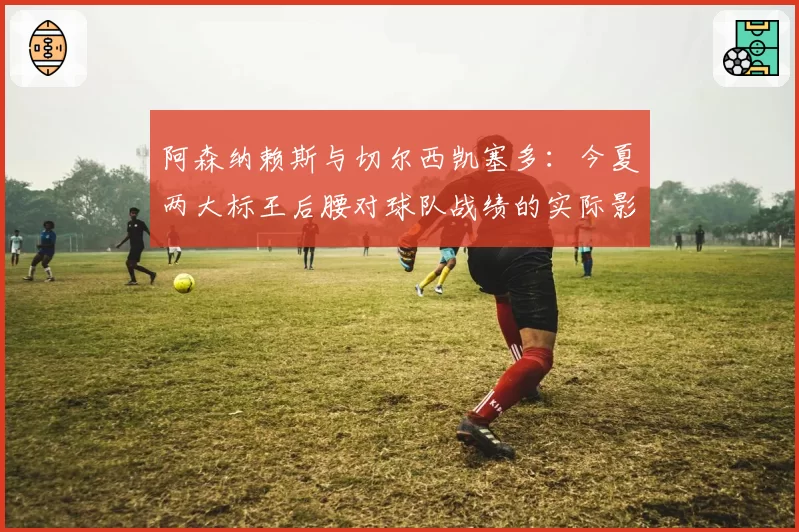 阿森纳赖斯与切尔西凯塞多：今夏两大标王后腰对球队战绩的实际影响力对比