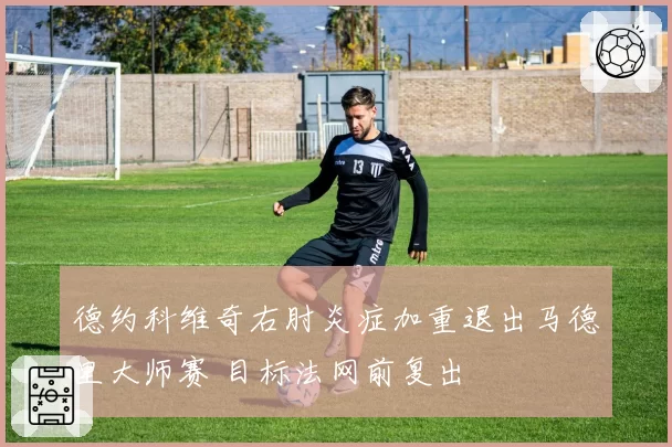 德约科维奇右肘炎症加重退出马德里大师赛 目标法网前复出