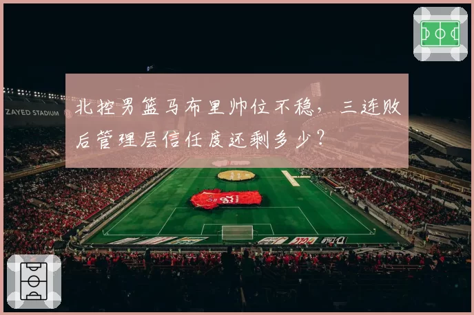 北控男篮马布里帅位不稳，三连败后管理层信任度还剩多少？