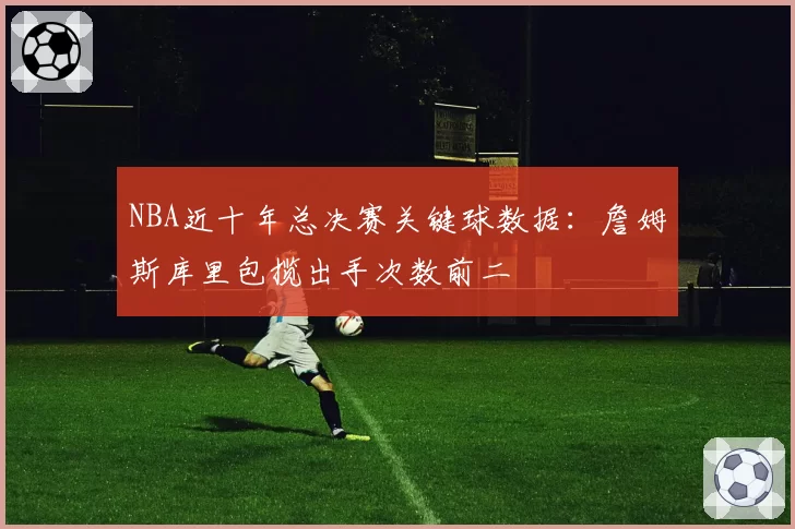 NBA近十年总决赛关键球数据：詹姆斯库里包揽出手次数前二