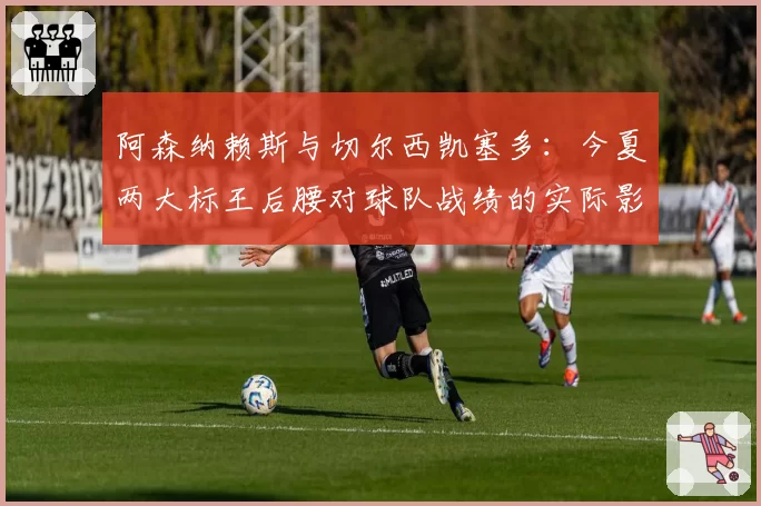 阿森纳赖斯与切尔西凯塞多：今夏两大标王后腰对球队战绩的实际影响力对比